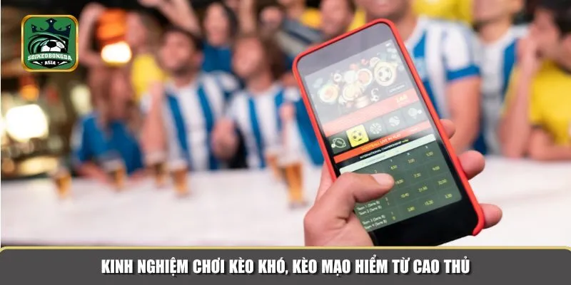 keo kho keo mao hiem 3 Kinh nghiệm quý báu từ các cao thủ về kèo mạo hiểm
